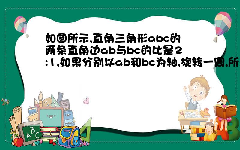 如图所示,直角三角形abc的两条直角边ab与bc的比是2:1,如果分别以ab和bc为轴,旋转一周,所成圆锥的体积的比是（ ）a.1:2 b.2:1 c.1:4 d.4:1这是图