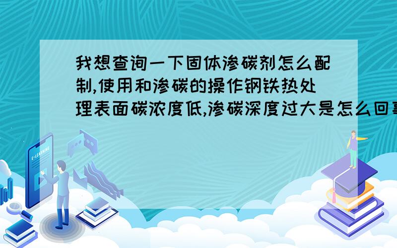 我想查询一下固体渗碳剂怎么配制,使用和渗碳的操作钢铁热处理表面碳浓度低,渗碳深度过大是怎么回事,怎么解决?我主要是普通低碳钢渗碳.