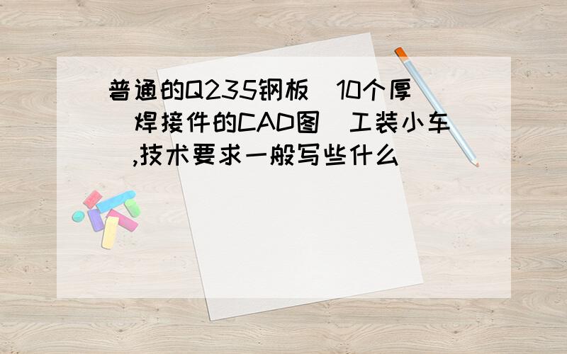 普通的Q235钢板（10个厚）焊接件的CAD图（工装小车）,技术要求一般写些什么