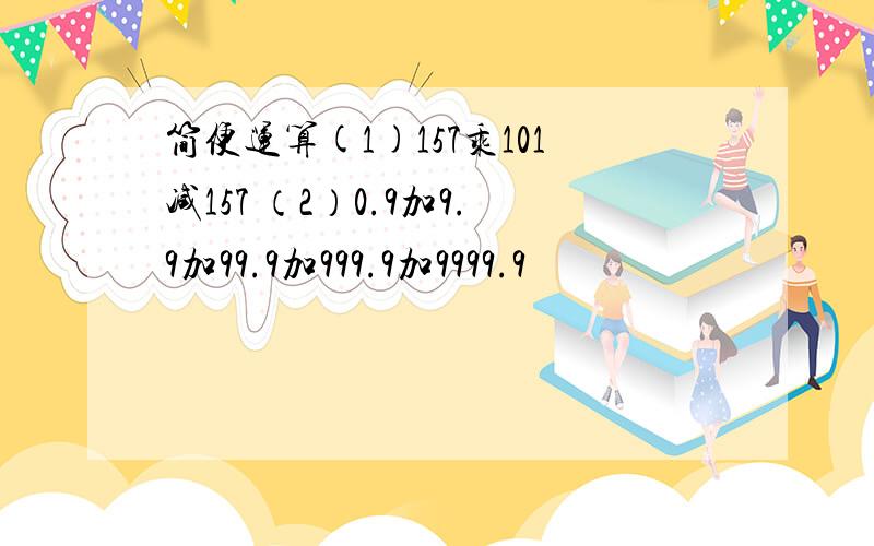 简便运算(1)157乘101减157 （2）0.9加9.9加99.9加999.9加9999.9