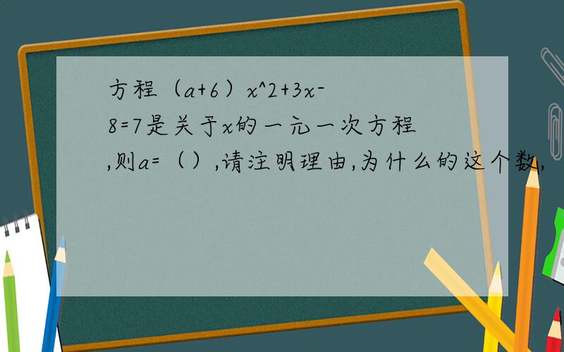 方程（a+6）x^2+3x-8=7是关于x的一元一次方程,则a=（）,请注明理由,为什么的这个数,