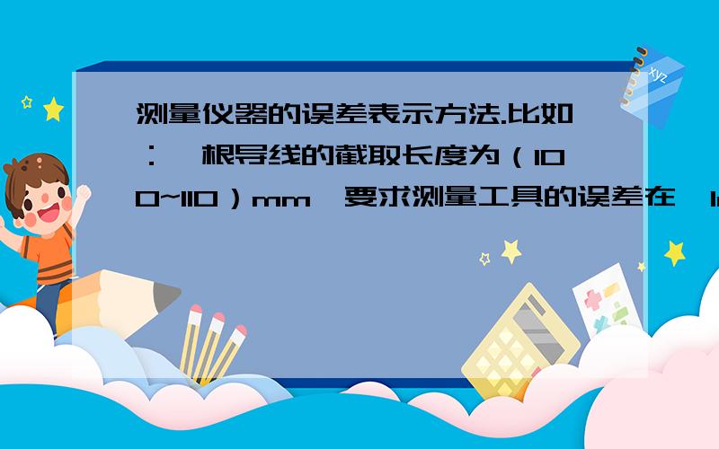 测量仪器的误差表示方法.比如：一根导线的截取长度为（100~110）mm,要求测量工具的误差在±1mm.应该如何在文件中表达?“导线长度（100~110）mm,误差±1mm ”这种表述可以吗?