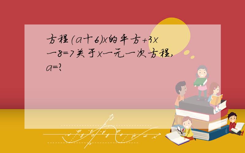 方程(a十6)x的平方+3x一8=7关于x一元一次方程,a=?