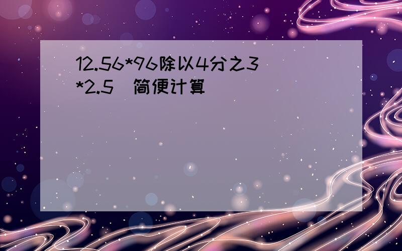 12.56*96除以4分之3*2.5（简便计算）