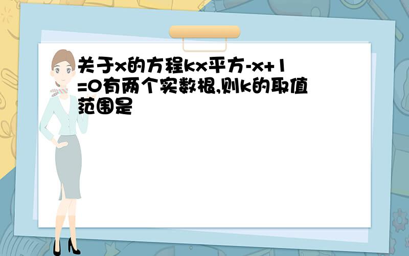 关于x的方程kx平方-x+1=0有两个实数根,则k的取值范围是