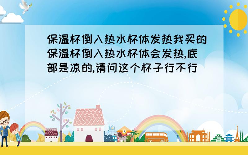 保温杯倒入热水杯体发热我买的保温杯倒入热水杯体会发热,底部是凉的,请问这个杯子行不行