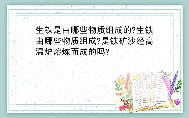 生铁是由哪些物质组成的?生铁由哪些物质组成?是铁矿沙经高温炉熔炼而成的吗?