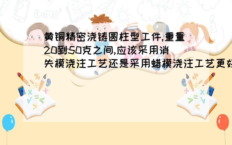 黄铜精密浇铸圆柱型工件,重量20到50克之间,应该采用消失模浇注工艺还是采用蜡模浇注工艺更好?请从产品表面精度和设备投资成本方面阐述,