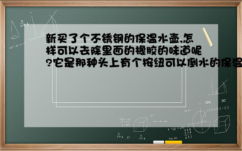 新买了个不锈钢的保温水壶,怎样可以去除里面的橡胶的味道呢?它是那种头上有个按纽可以倒水的保温壶,就象子弹头的那种．喝水的地方都是塑料和橡胶．