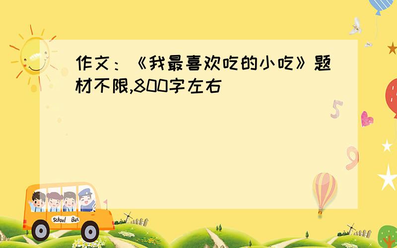 作文：《我最喜欢吃的小吃》题材不限,800字左右