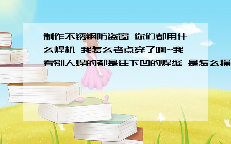 制作不锈钢防盗窗 你们都用什么焊机 我怎么老点穿了啊~我看别人焊的都是往下凹的焊缝 是怎么操作的