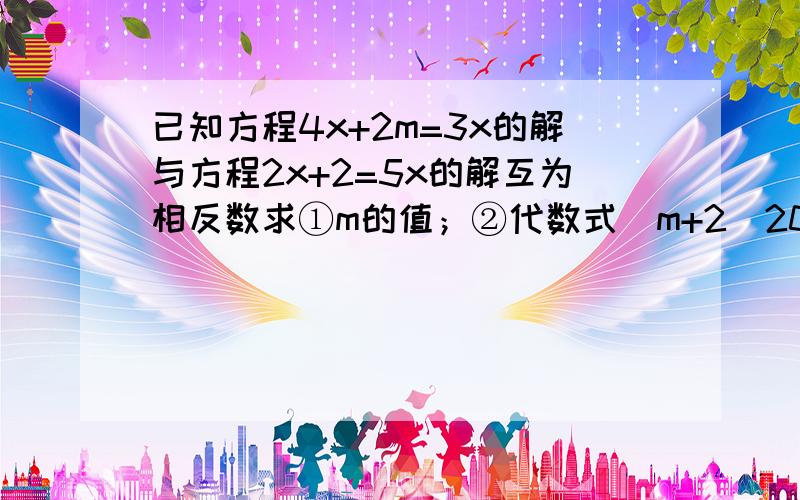 已知方程4x+2m=3x的解与方程2x+2=5x的解互为相反数求①m的值；②代数式(m+2)2007次方·（2m-7/5）2008次方PS：要写过程,第二问一定要答,分最后给