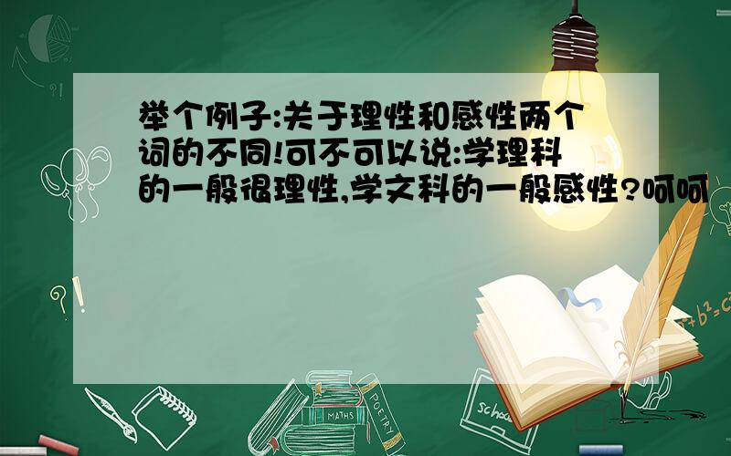 举个例子:关于理性和感性两个词的不同!可不可以说:学理科的一般很理性,学文科的一般感性?呵呵