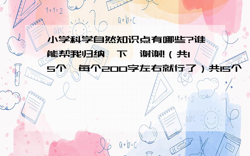 小学科学自然知识点有哪些?谁能帮我归纳一下,谢谢!（共15个,每个200字左右就行了）共15个,每个200字左右就行了,谢谢!