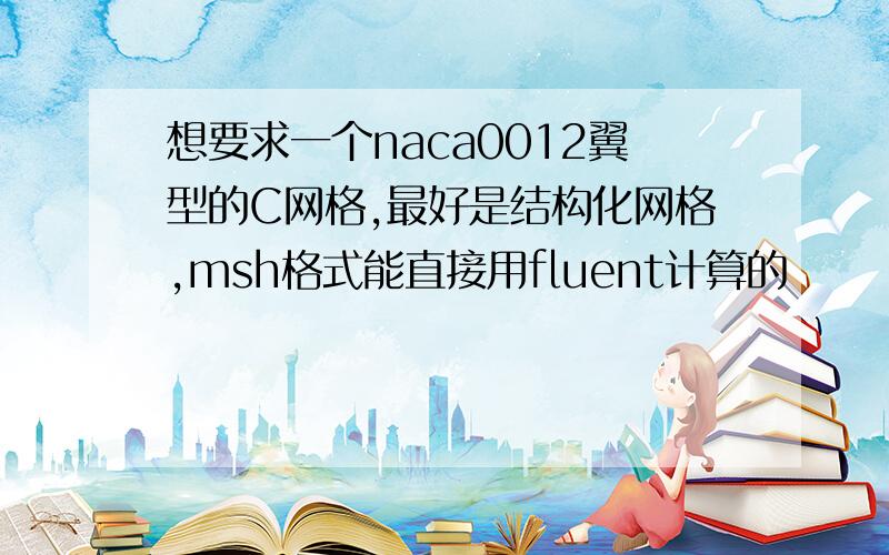 想要求一个naca0012翼型的C网格,最好是结构化网格,msh格式能直接用fluent计算的