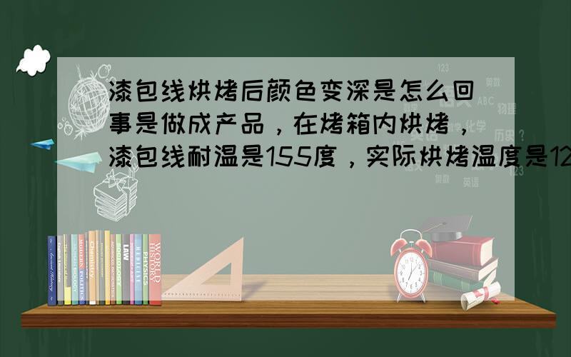 漆包线烘烤后颜色变深是怎么回事是做成产品，在烤箱内烘烤，漆包线耐温是155度，实际烘烤温度是125度+/-5度，3H