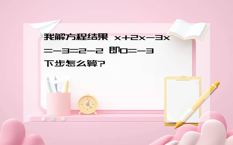 我解方程结果 x+2x-3x=-3=2-2 即0=-3 下步怎么算?