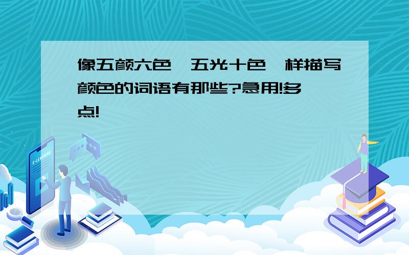 像五颜六色,五光十色一样描写颜色的词语有那些?急用!多一点!