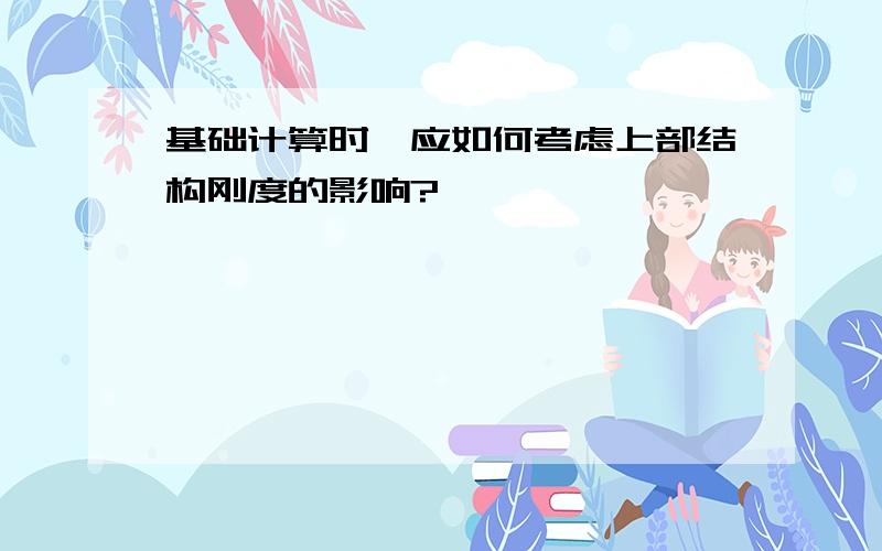 基础计算时,应如何考虑上部结构刚度的影响?