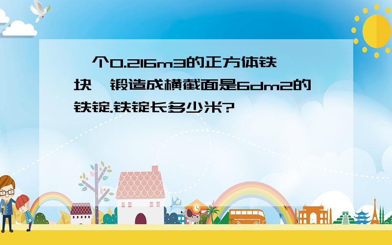 一个0.216m3的正方体铁块,锻造成横截面是6dm2的铁锭.铁锭长多少米?