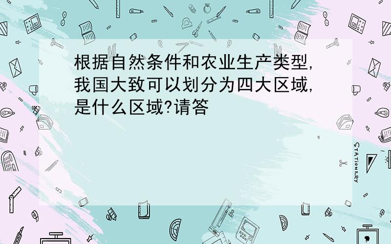 根据自然条件和农业生产类型,我国大致可以划分为四大区域,是什么区域?请答