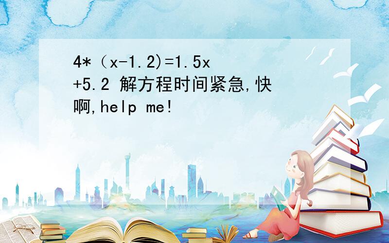 4*（x-1.2)=1.5x+5.2 解方程时间紧急,快啊,help me!