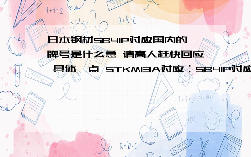 日本钢材SB41P对应国内的牌号是什么急 请高人赶快回应 具体一点 STKM13A对应：SB41P对应：也可能是韩国标准啦