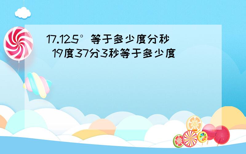 17.125°等于多少度分秒 19度37分3秒等于多少度