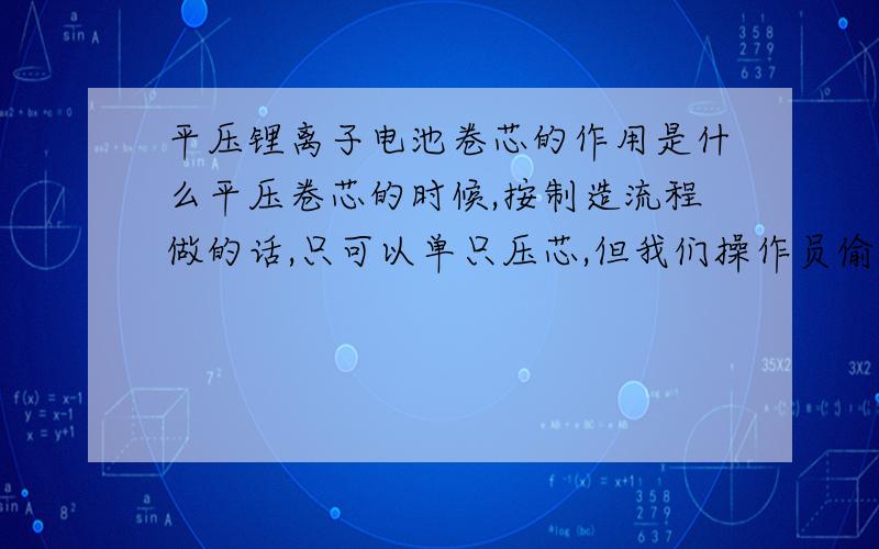 平压锂离子电池卷芯的作用是什么平压卷芯的时候,按制造流程做的话,只可以单只压芯,但我们操作员偷懒,就叠起来压,这样可以操作吗?