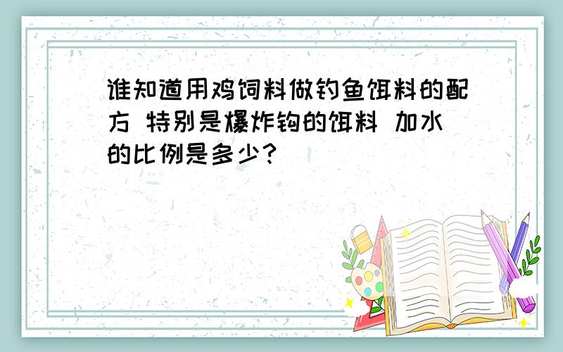 谁知道用鸡饲料做钓鱼饵料的配方 特别是爆炸钩的饵料 加水的比例是多少?