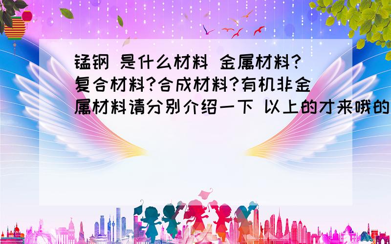 锰钢 是什么材料 金属材料?复合材料?合成材料?有机非金属材料请分别介绍一下 以上的才来哦的定义 thank~