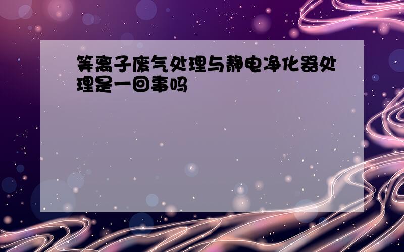 等离子废气处理与静电净化器处理是一回事吗