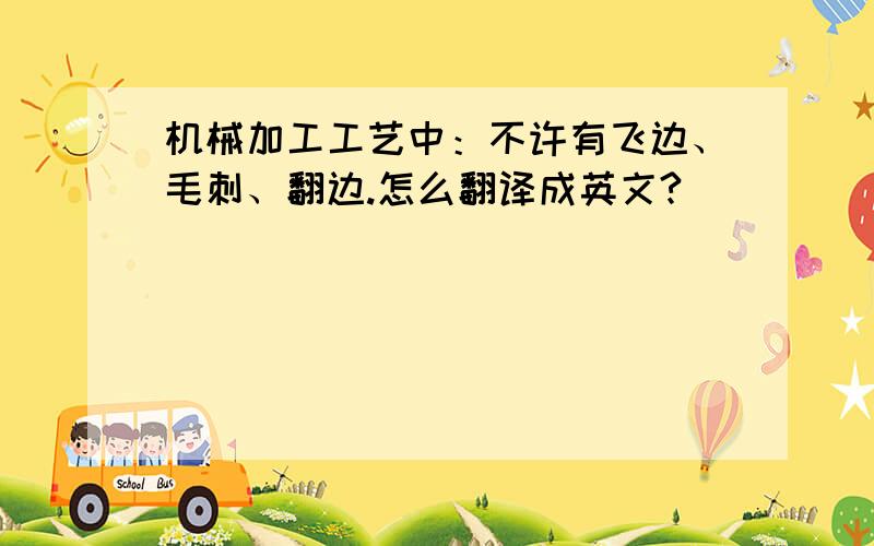 机械加工工艺中：不许有飞边、毛刺、翻边.怎么翻译成英文?