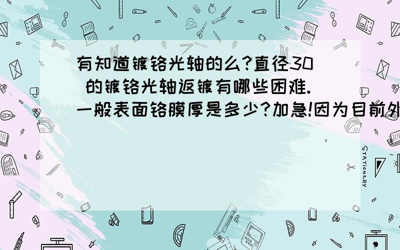 有知道镀铬光轴的么?直径30 的镀铬光轴返镀有哪些困难.一般表面铬膜厚是多少?加急!因为目前外径工厂要求0.02MM供应商没有达到,故需要返修,退铬后重新镀,但是供应商表示返修后的公差更不