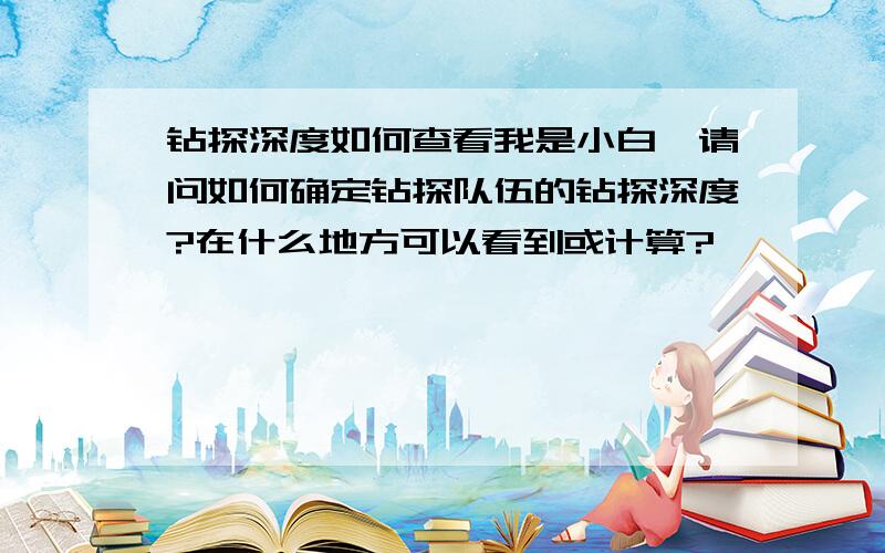 钻探深度如何查看我是小白,请问如何确定钻探队伍的钻探深度?在什么地方可以看到或计算?