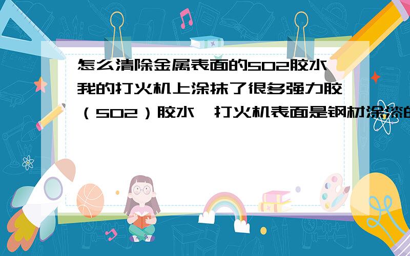 怎么清除金属表面的502胶水我的打火机上涂抹了很多强力胶（502）胶水,打火机表面是钢材涂漆的,怎么才能有效的清除掉?我要有实战作用,不要理论上面的!理论的兄弟就不要来了,我用了打火