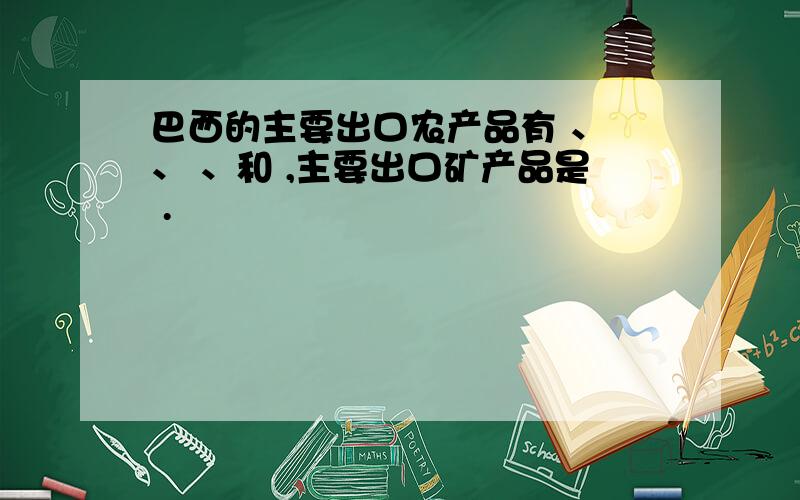 巴西的主要出口农产品有 、 、 、和 ,主要出口矿产品是 .