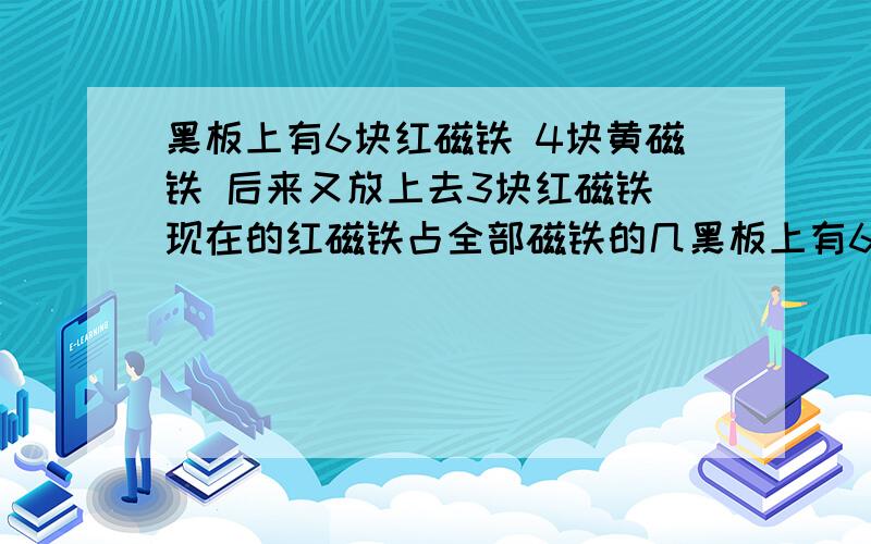 黑板上有6块红磁铁 4块黄磁铁 后来又放上去3块红磁铁 现在的红磁铁占全部磁铁的几黑板上有6块红磁铁、 4块黄磁铁 后来又放上去3块红磁铁,现在的红磁铁占全部磁铁的几分之几?