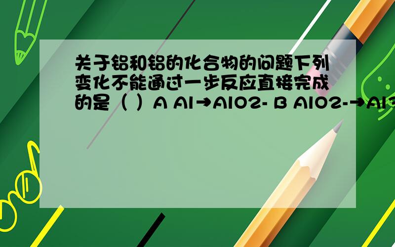 关于铝和铝的化合物的问题下列变化不能通过一步反应直接完成的是（ ）A Al→AlO2- B AlO2-→Al3+到底是A　还是　B.工业上用铝土矿（主要成分是Al2O3,还有少量的Fe2O3、SiO2)提取冶炼铝的原料氧