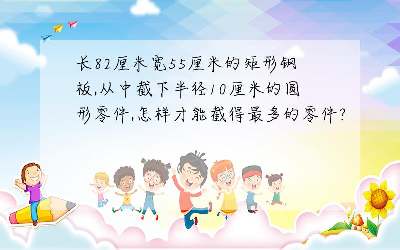 长82厘米宽55厘米的矩形钢板,从中截下半径10厘米的圆形零件,怎样才能截得最多的零件?