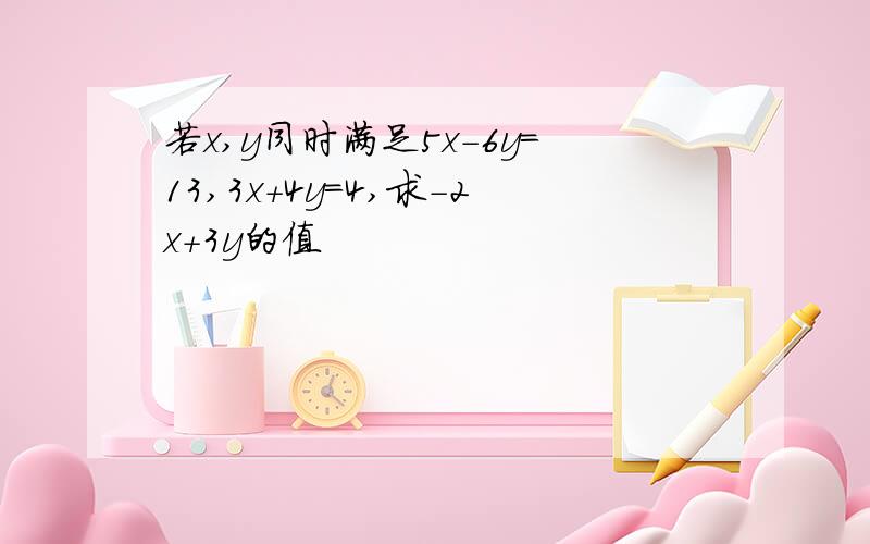 若x,y同时满足5x-6y=13,3x+4y=4,求-2x+3y的值