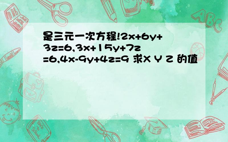 是三元一次方程!2x+6y+3z=6,3x+15y+7z=6,4x-9y+4z=9 求X Y Z 的值