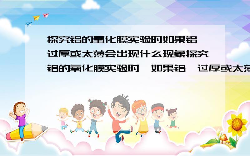 探究铝的氧化膜实验时如果铝箔过厚或太薄会出现什么现象探究铝的氧化膜实验时,如果铝箔过厚或太薄会出现什么现象?