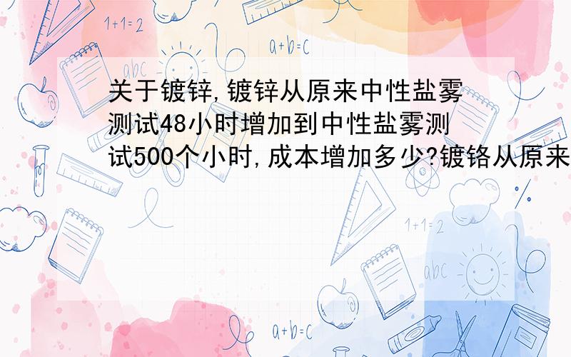 关于镀锌,镀锌从原来中性盐雾测试48小时增加到中性盐雾测试500个小时,成本增加多少?镀铬从原来中性盐雾测试48小时增加到中性盐雾测试500个小时,成本又增加多少?