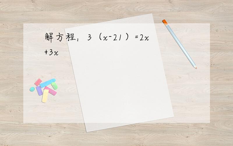 解方程：3（x-21）=2x+3x