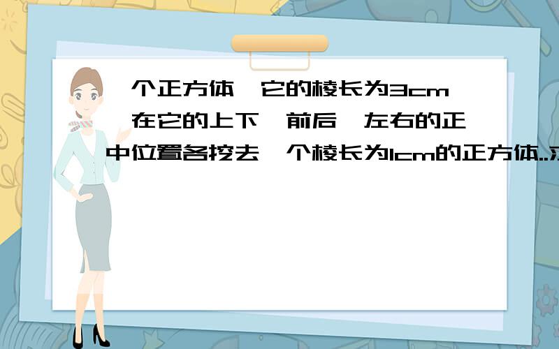 一个正方体,它的棱长为3cm,在它的上下、前后、左右的正中位置各挖去一个棱长为1cm的正方体..求此正方体的表面积是多少?