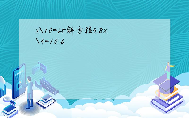 x\10=25解方程3.8x\3=10.6