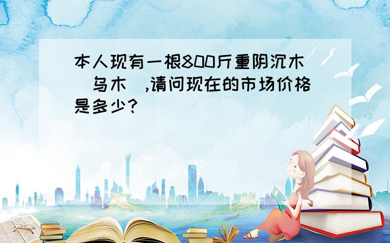 本人现有一根800斤重阴沉木（乌木）,请问现在的市场价格是多少?