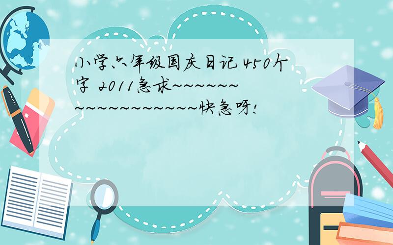 小学六年级国庆日记 450个字 2011急求~~~~~~~~~~~~~~~~~快急呀!