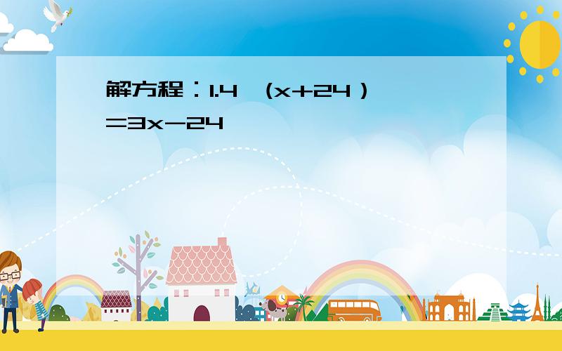 解方程：1.4*(x+24）=3x-24